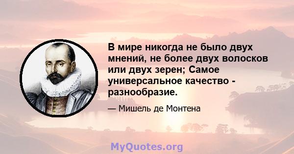 В мире никогда не было двух мнений, не более двух волосков или двух зерен; Самое универсальное качество - разнообразие.