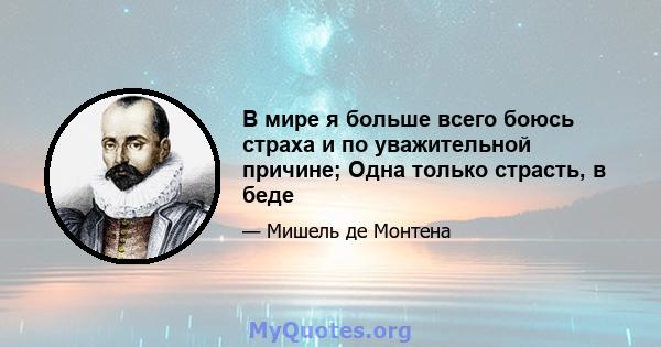 В мире я больше всего боюсь страха и по уважительной причине; Одна только страсть, в беде