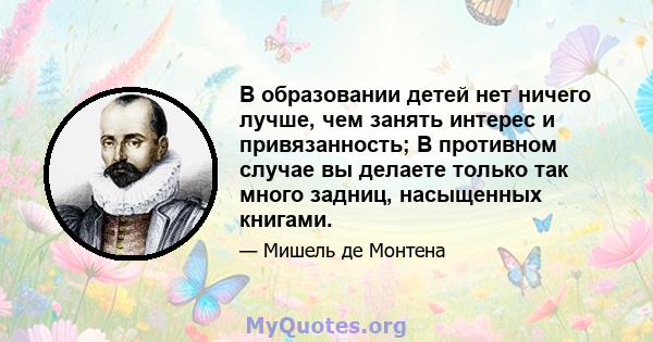 В образовании детей нет ничего лучше, чем занять интерес и привязанность; В противном случае вы делаете только так много задниц, насыщенных книгами.