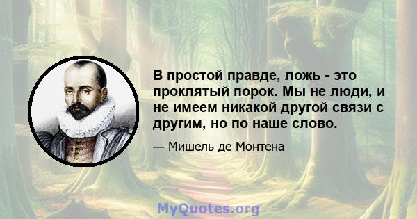 В простой правде, ложь - это проклятый порок. Мы не люди, и не имеем никакой другой связи с другим, но по наше слово.