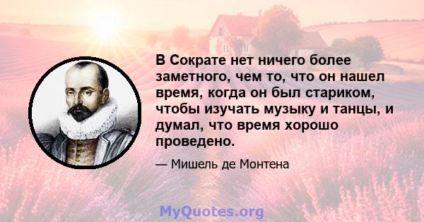 В Сократе нет ничего более заметного, чем то, что он нашел время, когда он был стариком, чтобы изучать музыку и танцы, и думал, что время хорошо проведено.