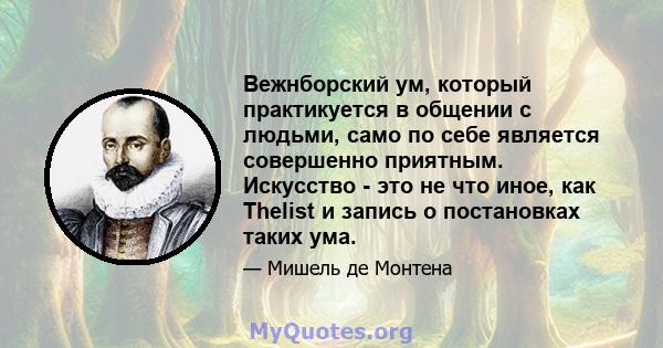 Вежнборский ум, который практикуется в общении с людьми, само по себе является совершенно приятным. Искусство - это не что иное, как Thelist и запись о постановках таких ума.