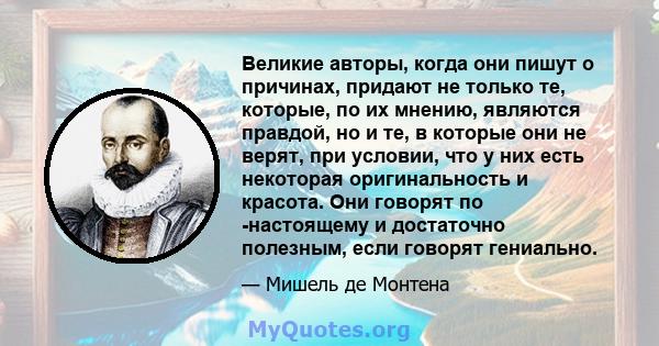 Великие авторы, когда они пишут о причинах, придают не только те, которые, по их мнению, являются правдой, но и те, в которые они не верят, при условии, что у них есть некоторая оригинальность и красота. Они говорят по