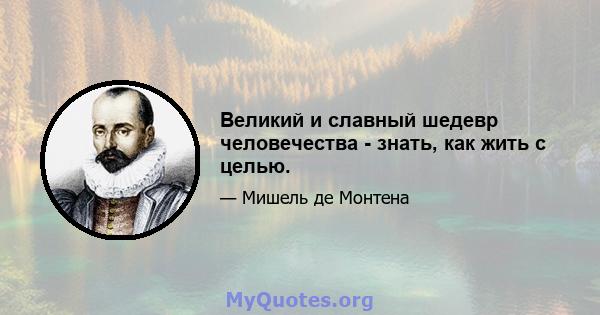 Великий и славный шедевр человечества - знать, как жить с целью.