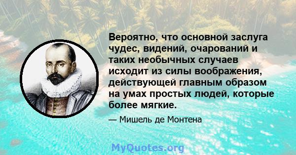 Вероятно, что основной заслуга чудес, видений, очарований и таких необычных случаев исходит из силы воображения, действующей главным образом на умах простых людей, которые более мягкие.