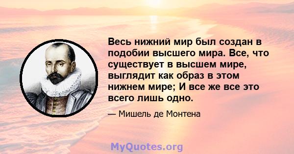 Весь нижний мир был создан в подобии высшего мира. Все, что существует в высшем мире, выглядит как образ в этом нижнем мире; И все же все это всего лишь одно.