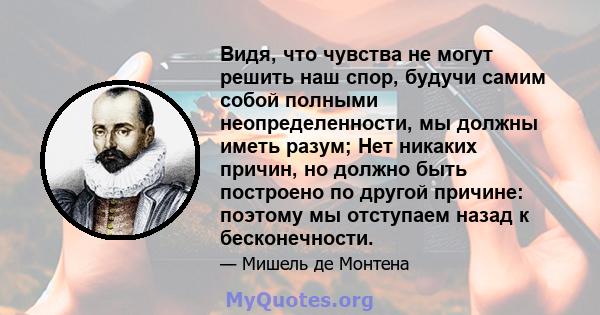 Видя, что чувства не могут решить наш спор, будучи самим собой полными неопределенности, мы должны иметь разум; Нет никаких причин, но должно быть построено по другой причине: поэтому мы отступаем назад к бесконечности.