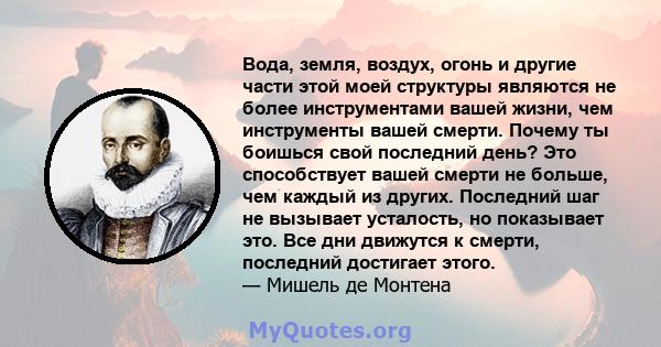 Вода, земля, воздух, огонь и другие части этой моей структуры являются не более инструментами вашей жизни, чем инструменты вашей смерти. Почему ты боишься свой последний день? Это способствует вашей смерти не больше,