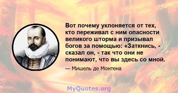 Вот почему уклоняется от тех, кто переживал с ним опасности великого шторма и призывал богов за помощью: «Заткнись, - сказал он, - так что они не понимают, что вы здесь со мной.