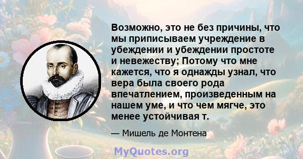 Возможно, это не без причины, что мы приписываем учреждение в убеждении и убеждении простоте и невежеству; Потому что мне кажется, что я однажды узнал, что вера была своего рода впечатлением, произведенным на нашем уме, 