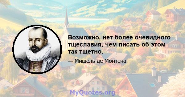 Возможно, нет более очевидного тщеславия, чем писать об этом так тщетно.