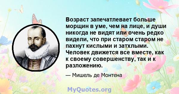 Возраст запечатлевает больше морщин в уме, чем на лице, и души никогда не видят или очень редко видели, что при старом старом не пахнут кислыми и затхлыми. Человек движется все вместе, как к своему совершенству, так и к 