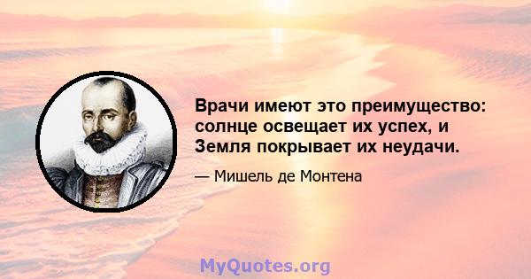 Врачи имеют это преимущество: солнце освещает их успех, и Земля покрывает их неудачи.