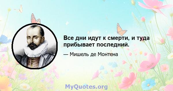 Все дни идут к смерти, и туда прибывает последний.