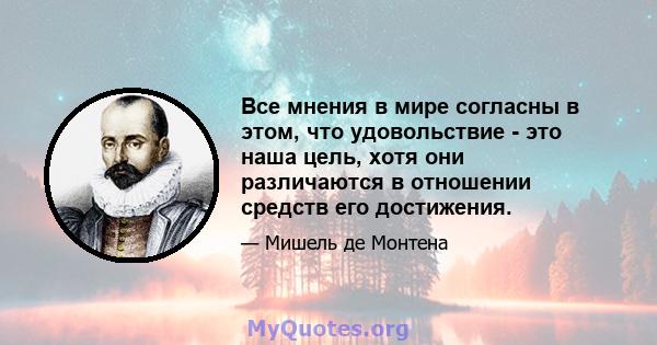 Все мнения в мире согласны в этом, что удовольствие - это наша цель, хотя они различаются в отношении средств его достижения.