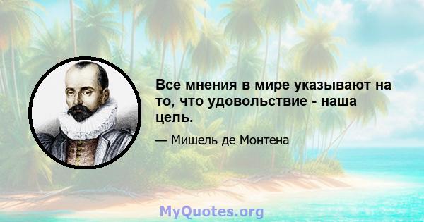 Все мнения в мире указывают на то, что удовольствие - наша цель.