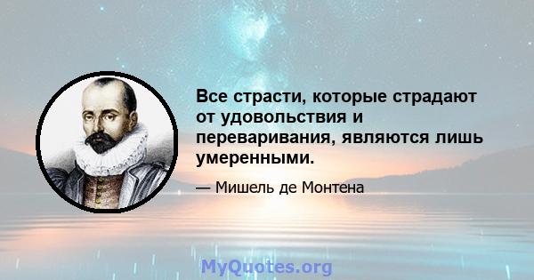 Все страсти, которые страдают от удовольствия и переваривания, являются лишь умеренными.