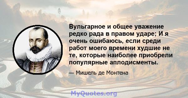 Вульгарное и общее уважение редко рада в правом ударе; И я очень ошибаюсь, если среди работ моего времени худшие не те, которые наиболее приобрели популярные аплодисменты.