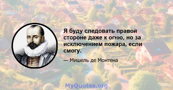 Я буду следовать правой стороне даже к огню, но за исключением пожара, если смогу.