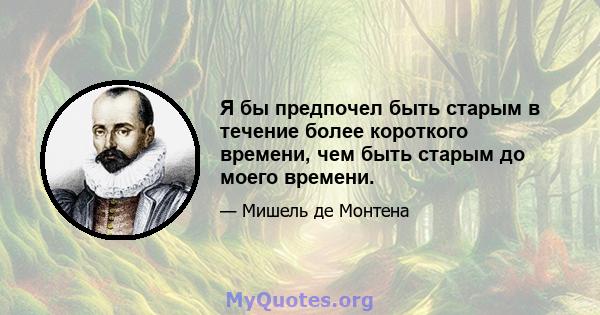 Я бы предпочел быть старым в течение более короткого времени, чем быть старым до моего времени.