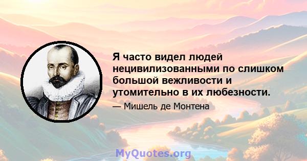 Я часто видел людей нецивилизованными по слишком большой вежливости и утомительно в их любезности.