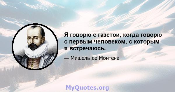 Я говорю с газетой, когда говорю с первым человеком, с которым я встречаюсь.