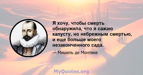 Я хочу, чтобы смерть обнаружила, что я сажаю капусту, но небрежным смертью, и еще больше моего незаконченного сада.