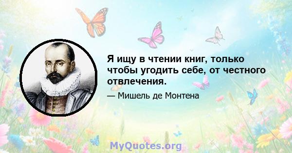 Я ищу в чтении книг, только чтобы угодить себе, от честного отвлечения.