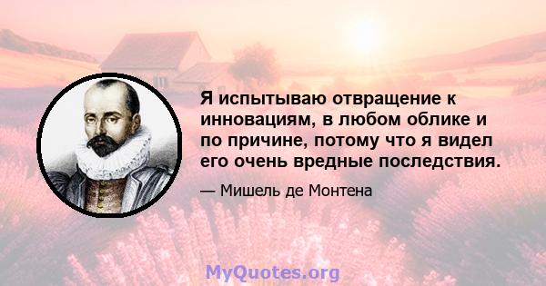 Я испытываю отвращение к инновациям, в любом облике и по причине, потому что я видел его очень вредные последствия.