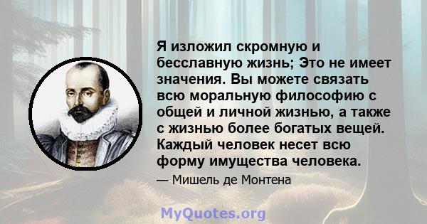 Я изложил скромную и бесславную жизнь; Это не имеет значения. Вы можете связать всю моральную философию с общей и личной жизнью, а также с жизнью более богатых вещей. Каждый человек несет всю форму имущества человека.