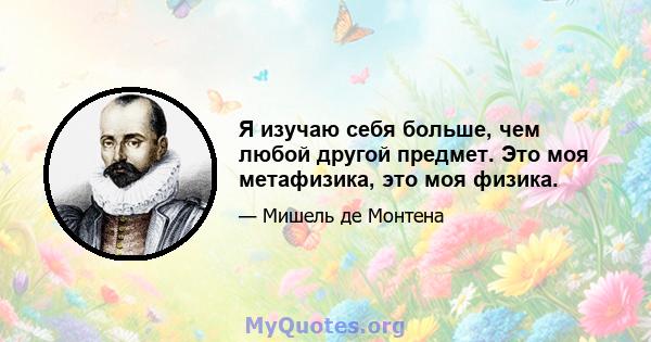 Я изучаю себя больше, чем любой другой предмет. Это моя метафизика, это моя физика.