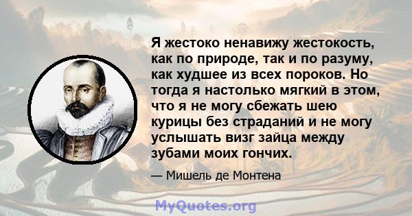 Я жестоко ненавижу жестокость, как по природе, так и по разуму, как худшее из всех пороков. Но тогда я настолько мягкий в этом, что я не могу сбежать шею курицы без страданий и не могу услышать визг зайца между зубами