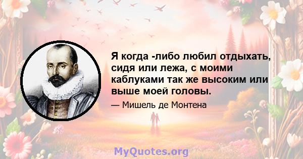 Я когда -либо любил отдыхать, сидя или лежа, с моими каблуками так же высоким или выше моей головы.