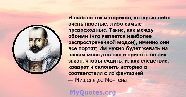 Я люблю тех историков, которые либо очень простые, либо самые превосходные. Такие, как между обоими (что является наиболее распространенной модой), именно они все портят; Им нужно будет жевать на нашем мясе для нас и