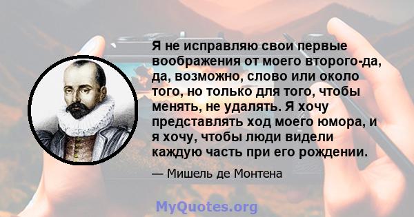 Я не исправляю свои первые воображения от моего второго-да, да, возможно, слово или около того, но только для того, чтобы менять, не удалять. Я хочу представлять ход моего юмора, и я хочу, чтобы люди видели каждую часть 