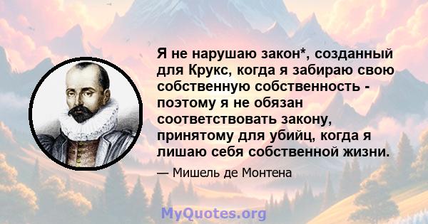 Я не нарушаю закон*, созданный для Крукс, когда я забираю свою собственную собственность - поэтому я не обязан соответствовать закону, принятому для убийц, когда я лишаю себя собственной жизни.