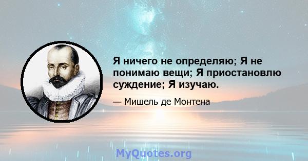 Я ничего не определяю; Я не понимаю вещи; Я приостановлю суждение; Я изучаю.