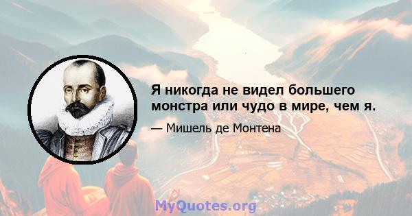 Я никогда не видел большего монстра или чудо в мире, чем я.