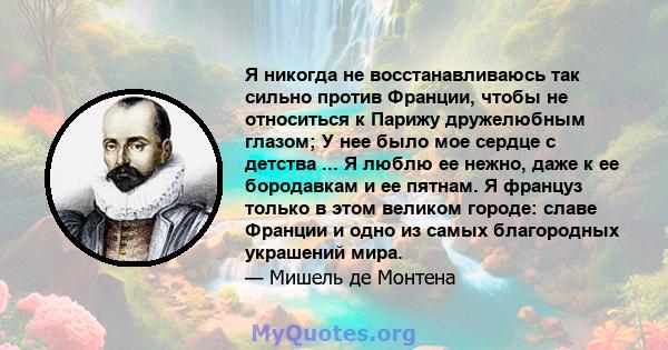 Я никогда не восстанавливаюсь так сильно против Франции, чтобы не относиться к Парижу дружелюбным глазом; У нее было мое сердце с детства ... Я люблю ее нежно, даже к ее бородавкам и ее пятнам. Я француз только в этом