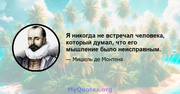 Я никогда не встречал человека, который думал, что его мышление было неисправным.