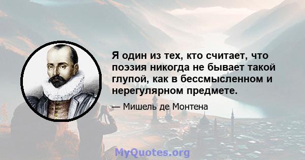 Я один из тех, кто считает, что поэзия никогда не бывает такой глупой, как в бессмысленном и нерегулярном предмете.