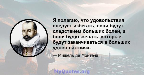 Я полагаю, что удовольствия следует избегать, если будут следствием больших болей, а боли будут желать, которые будут заканчиваться в больших удовольствиях.