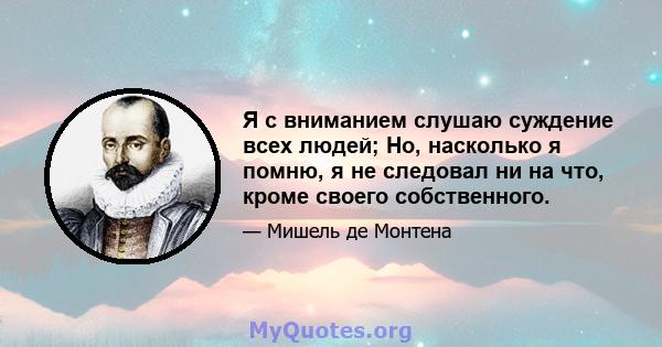 Я с вниманием слушаю суждение всех людей; Но, насколько я помню, я не следовал ни на что, кроме своего собственного.