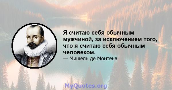 Я считаю себя обычным мужчиной, за исключением того, что я считаю себя обычным человеком.