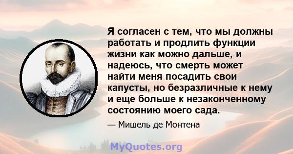 Я согласен с тем, что мы должны работать и продлить функции жизни как можно дальше, и надеюсь, что смерть может найти меня посадить свои капусты, но безразличные к нему и еще больше к незаконченному состоянию моего сада.