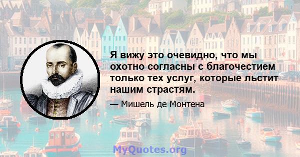 Я вижу это очевидно, что мы охотно согласны с благочестием только тех услуг, которые льстит нашим страстям.