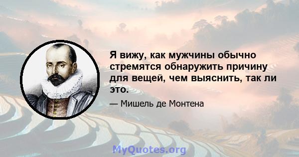 Я вижу, как мужчины обычно стремятся обнаружить причину для вещей, чем выяснить, так ли это.