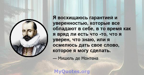 Я восхищаюсь гарантией и уверенностью, которые все обладают в себе, в то время как я вряд ли есть что -то, что я уверен, что знаю, или я осмелюсь дать свое слово, которое я могу сделать.