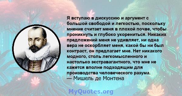 Я вступаю в дискуссию и аргумент с большой свободой и легкостью, поскольку мнение считает меня в плохой почве, чтобы проникнуть и глубоко укорениться. Никаких предложений меня не удивляет, ни одна вера не оскорбляет