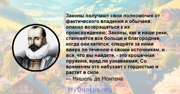 Законы получают свои полномочия от фактического владения и обычаев: опасно возвращаться к их происхождению; Законы, как и наши реки, становятся все больше и благороднее, когда они катятся: следуйте за ними вверх по